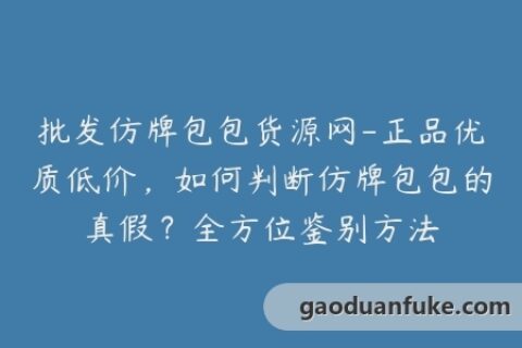 批发仿牌包包货源网-正品优质低价，如何判断仿牌包包的真假？全方位鉴别方法