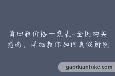 莆田鞋价格一览表-全国购买指南，详细教你如何真假辨别