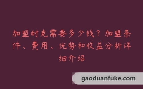 加盟耐克需要多少钱？加盟条件、费用、优势和收益分析详细介绍