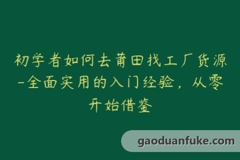 初学者如何去莆田找工厂货源-全面实用的入门经验，从零开始借鉴