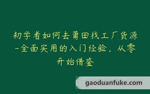 初学者如何去莆田找工厂货源-全面实用的入门经验，从零开始借鉴
