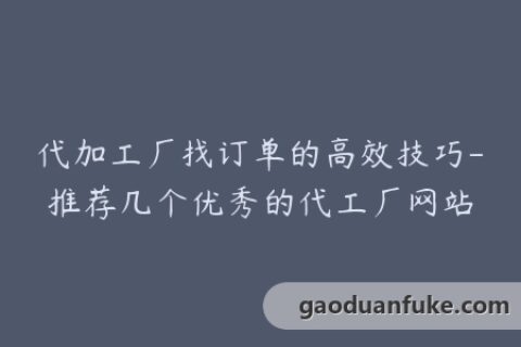 代加工厂找订单的高效技巧-推荐几个优秀的代工厂网站