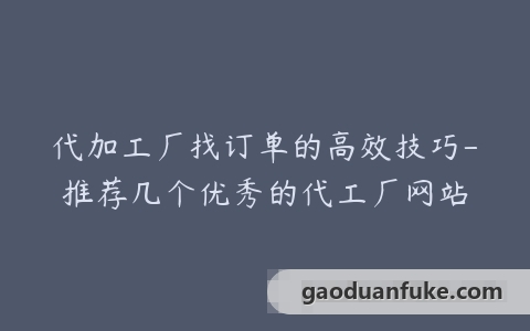 代加工厂找订单的高效技巧-推荐几个优秀的代工厂网站