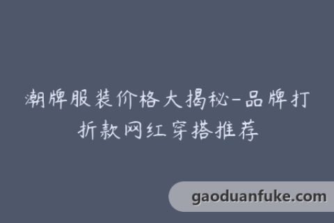 潮牌服装价格大揭秘-品牌打折款网红穿搭推荐
