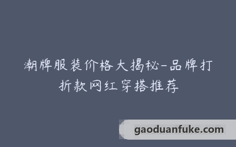 潮牌服装价格大揭秘-品牌打折款网红穿搭推荐