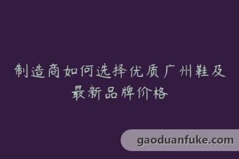 制造商如何选择优质广州鞋及最新品牌价格