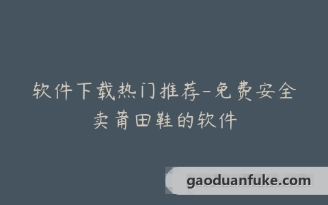 软件下载热门推荐-免费安全卖莆田鞋的软件
