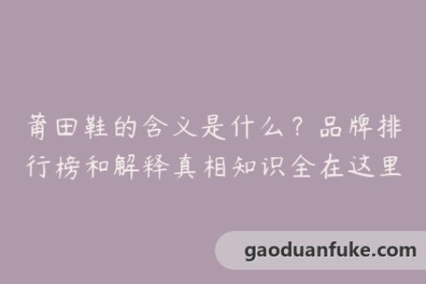 莆田鞋的含义是什么？品牌排行榜和解释真相知识全在这里