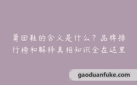 莆田鞋的含义是什么？品牌排行榜和解释真相知识全在这里