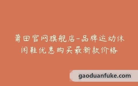 莆田官网旗舰店-品牌运动休闲鞋优惠购买最新款价格