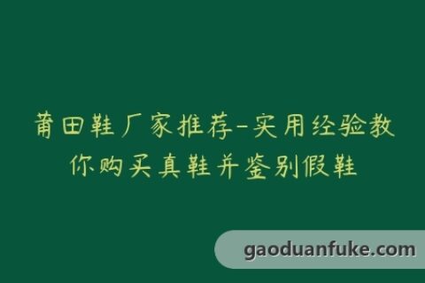 莆田鞋厂家推荐-实用经验教你购买真鞋并鉴别假鞋