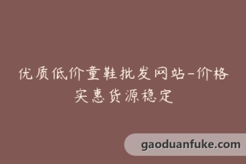 优质低价童鞋批发网站-价格实惠货源稳定