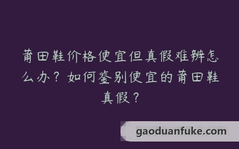 莆田鞋价格便宜但真假难辨怎么办？如何鉴别便宜的莆田鞋真假？