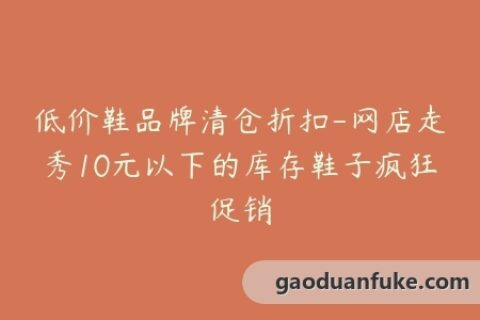低价鞋品牌清仓折扣-网店走秀10元以下的库存鞋子疯狂促销