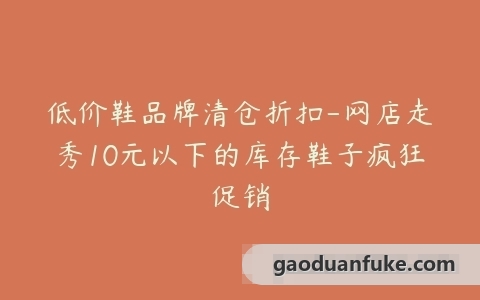 低价鞋品牌清仓折扣-网店走秀10元以下的库存鞋子疯狂促销