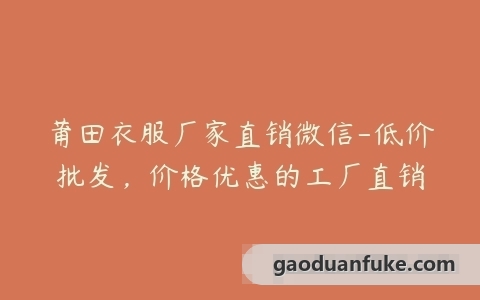 莆田衣服厂家直销微信-低价批发，价格优惠的工厂直销
