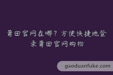 莆田官网在哪？方便快捷地登录莆田官网购物