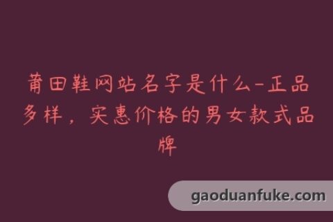 莆田鞋网站名字是什么-正品多样，实惠价格的男女款式品牌