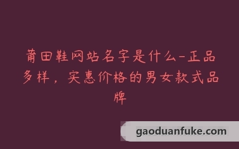 莆田鞋网站名字是什么-正品多样，实惠价格的男女款式品牌