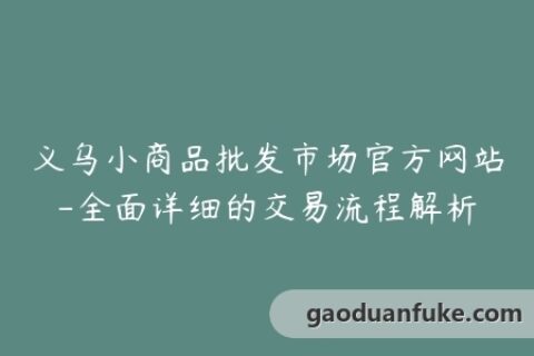 义乌小商品批发市场官方网站-全面详细的交易流程解析