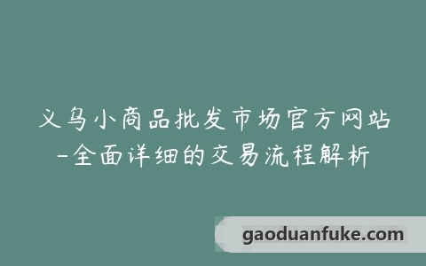 义乌小商品批发市场官方网站-全面详细的交易流程解析