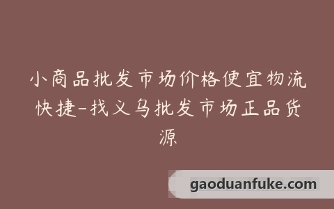小商品批发市场价格便宜物流快捷-找义乌批发市场正品货源