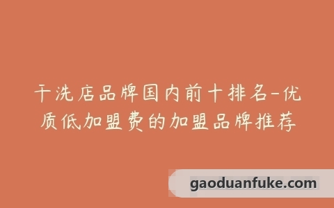 干洗店品牌国内前十排名-优质低加盟费的加盟品牌推荐