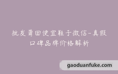 批发莆田便宜鞋子微信-真假口碑品牌价格解析