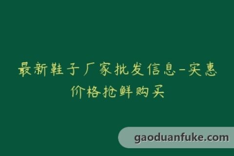 最新鞋子厂家批发信息-实惠价格抢鲜购买