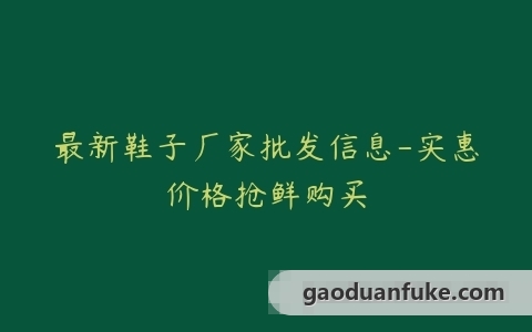 最新鞋子厂家批发信息-实惠价格抢鲜购买