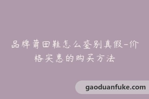 品牌莆田鞋怎么鉴别真假-价格实惠的购买方法