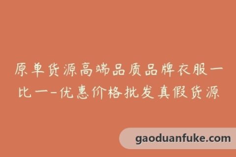 原单货源高端品质品牌衣服一比一-优惠价格批发真假货源