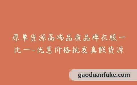 原单货源高端品质品牌衣服一比一-优惠价格批发真假货源