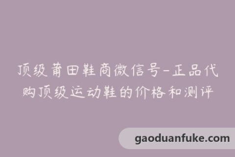 顶级莆田鞋商微信号-正品代购顶级运动鞋的价格和测评
