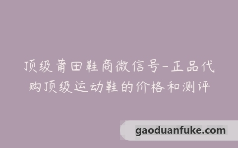 顶级莆田鞋商微信号-正品代购顶级运动鞋的价格和测评