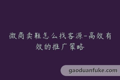 微商卖鞋怎么找客源-高效有效的推广策略