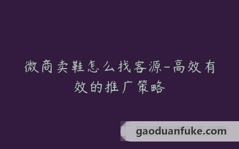 微商卖鞋怎么找客源-高效有效的推广策略