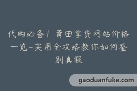 代购必备！莆田拿货网站价格一览-实用全攻略教你如何鉴别真假