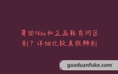 莆田Nike和正品鞋有何区别？详细比较真假辨别