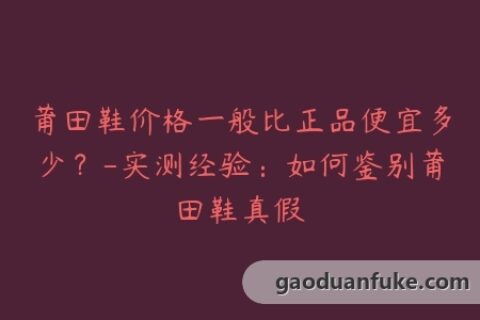 莆田鞋价格一般比正品便宜多少？-实测经验：如何鉴别莆田鞋真假