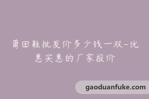 莆田鞋批发价多少钱一双-优惠实惠的厂家报价