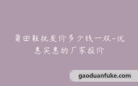 莆田鞋批发价多少钱一双-优惠实惠的厂家报价