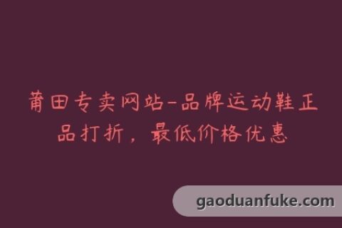 莆田专卖网站-品牌运动鞋正品打折，最低价格优惠