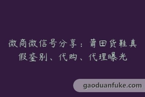 微商微信号分享：莆田货鞋真假鉴别、代购、代理曝光