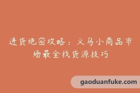 进货绝密攻略：义乌小商品市场最全找货源技巧