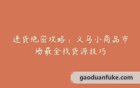 进货绝密攻略：义乌小商品市场最全找货源技巧