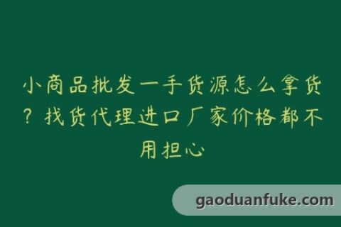 小商品批发一手货源怎么拿货？找货代理进口厂家价格都不用担心