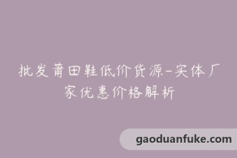 批发莆田鞋低价货源-实体厂家优惠价格解析