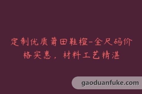 定制优质莆田鞋楦-全尺码价格实惠，材料工艺精湛