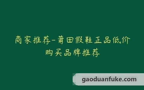 商家推荐-莆田假鞋正品低价购买品牌推荐